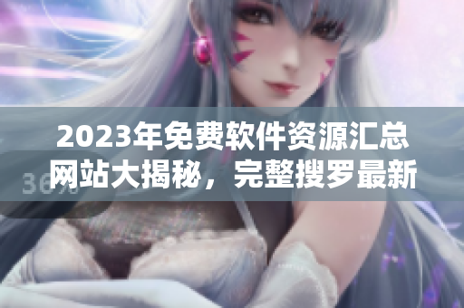 2023年免费软件资源汇总网站大揭秘，完整搜罗最新软件资讯
