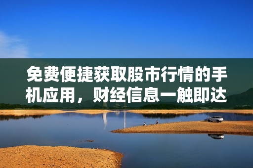免费便捷获取股市行情的手机应用，财经信息一触即达