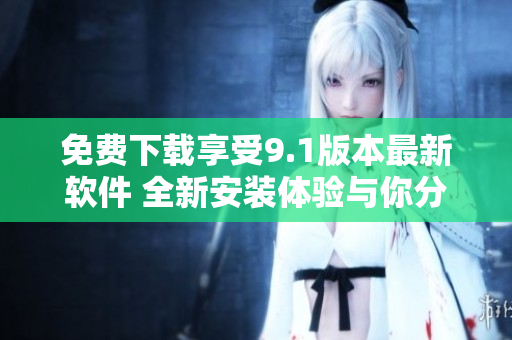 免费下载享受9.1版本最新软件 全新安装体验与你分享