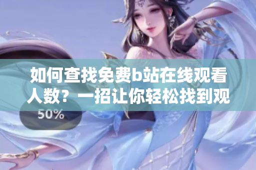 如何查找免费b站在线观看人数？一招让你轻松找到观看数据方法