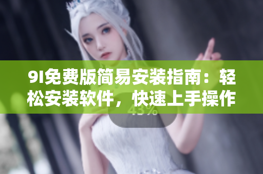 9I免费版简易安装指南：轻松安装软件，快速上手操作