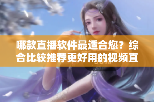 哪款直播软件最适合您？综合比较推荐更好用的视频直播工具