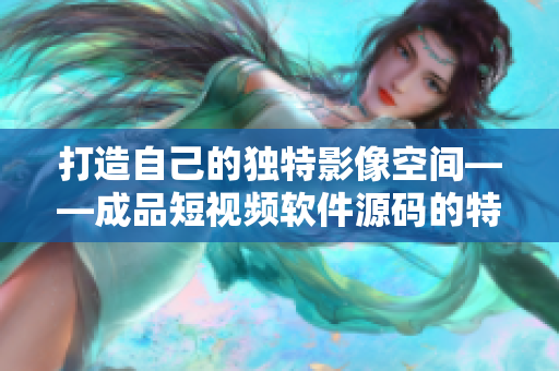打造自己的独特影像空间——成品短视频软件源码的特色功能经验分享