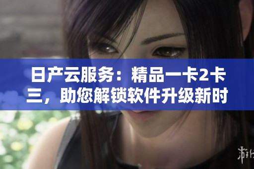 日产云服务：精品一卡2卡三，助您解锁软件升级新时代