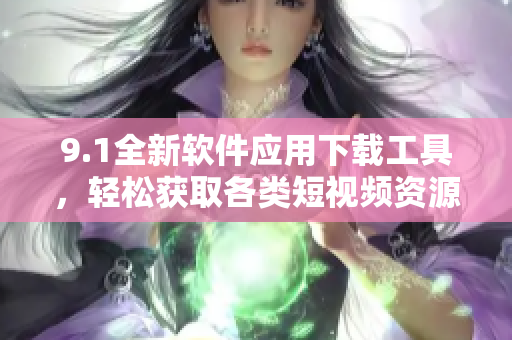 9.1全新软件应用下载工具，轻松获取各类短视频资源