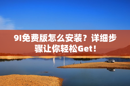 9I免费版怎么安装？详细步骤让你轻松Get！