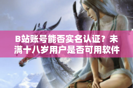 B站账号能否实名认证？未满十八岁用户是否可用软件进行实名认证？