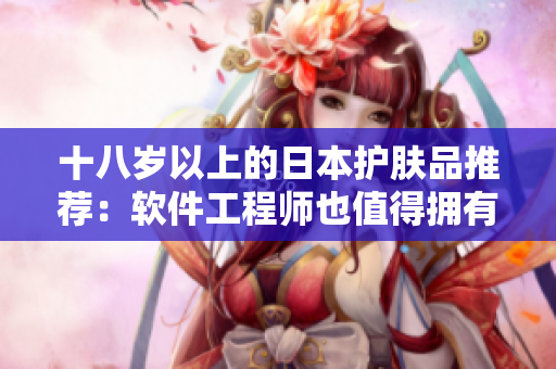 十八岁以上的日本护肤品推荐：软件工程师也值得拥有的护肤神器