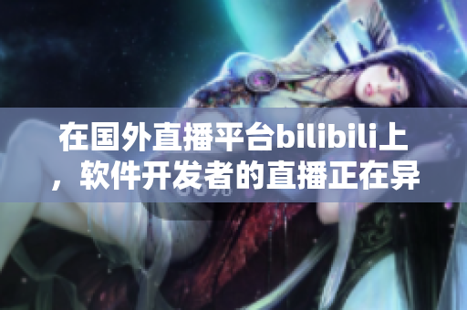 在国外直播平台bilibili上，软件开发者的直播正在异国他乡掀起热潮