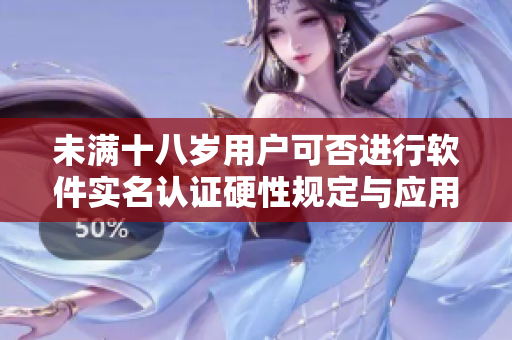 未满十八岁用户可否进行软件实名认证硬性规定与应用场景探究