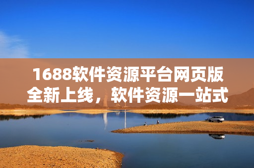 1688软件资源平台网页版全新上线，软件资源一站式采购体验所即！
