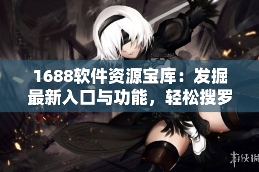 1688软件资源宝库：发掘最新入口与功能，轻松搜罗软件工具海量选择