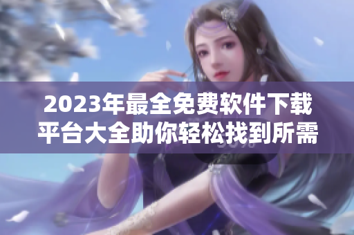 2023年最全免费软件下载平台大全助你轻松找到所需软件
