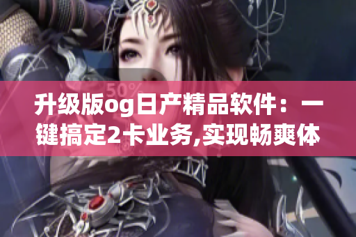 升级版og日产精品软件：一键搞定2卡业务,实现畅爽体验