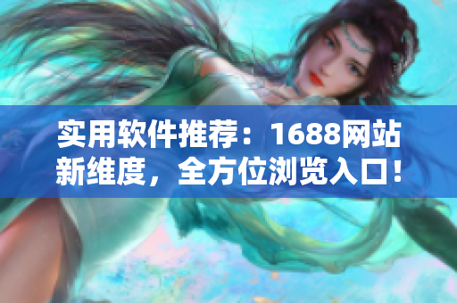 实用软件推荐：1688网站新维度，全方位浏览入口！