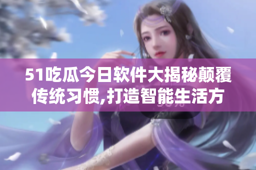 51吃瓜今日软件大揭秘颠覆传统习惯,打造智能生活方式!