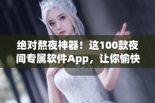 绝对熬夜神器！这100款夜间专属软件App，让你愉快畅玩到天明