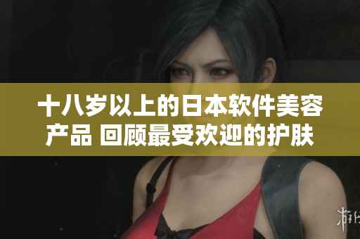 十八岁以上的日本软件美容产品 回顾最受欢迎的护肤软件，助您打造年轻肌肤