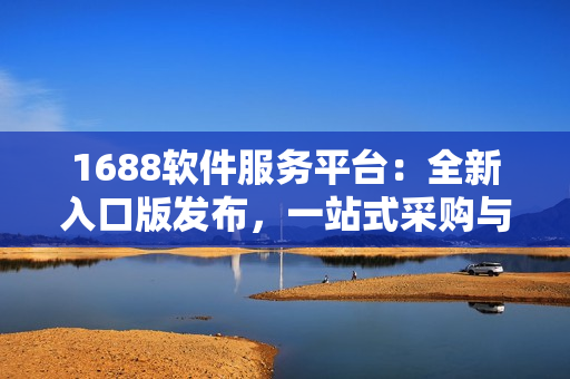1688软件服务平台：全新入口版发布，一站式采购与定制服务！