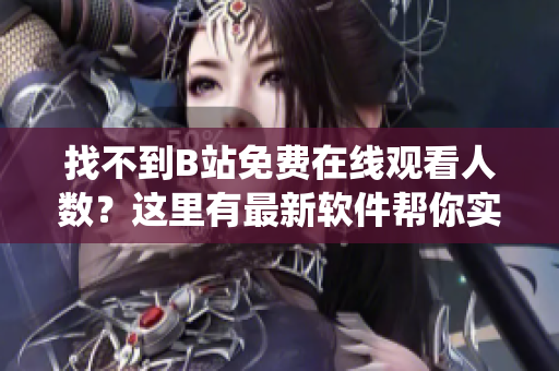 找不到B站免费在线观看人数？这里有最新软件帮你实时统计观看人数