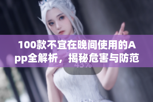 100款不宜在晚间使用的App全解析，揭秘危害与防范攻略