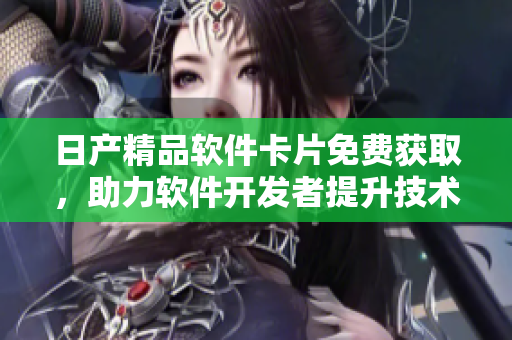 日产精品软件卡片免费获取，助力软件开发者提升技术实力