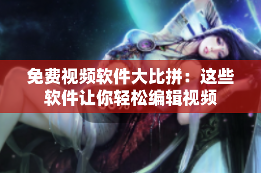免费视频软件大比拼：这些软件让你轻松编辑视频