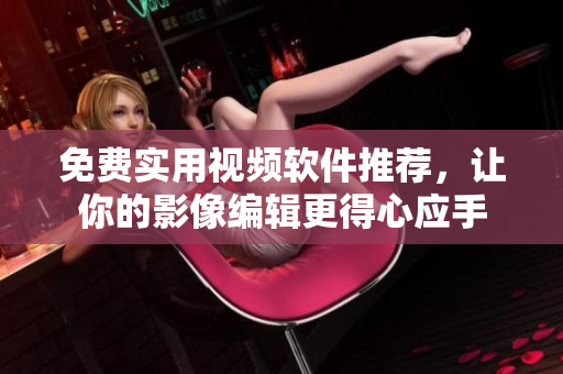 免费实用视频软件推荐，让你的影像编辑更得心应手