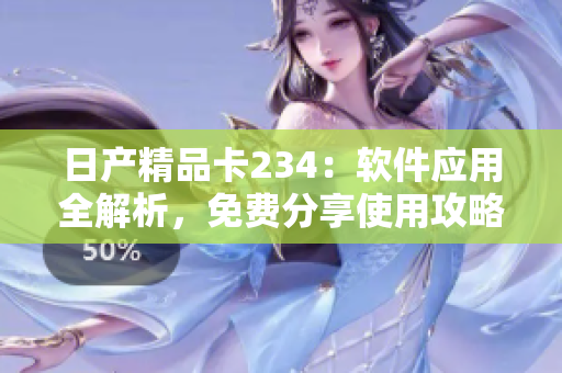 日产精品卡234：软件应用全解析，免费分享使用攻略