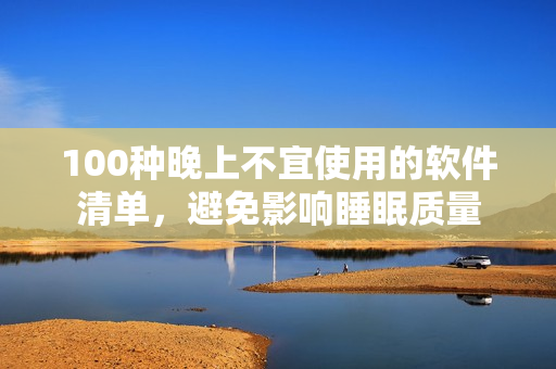 100种晚上不宜使用的软件清单，避免影响睡眠质量