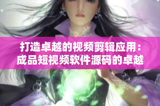 打造卓越的视频剪辑应用：成品短视频软件源码的卓越之处