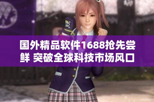 国外精品软件1688抢先尝鲜 突破全球科技市场风口