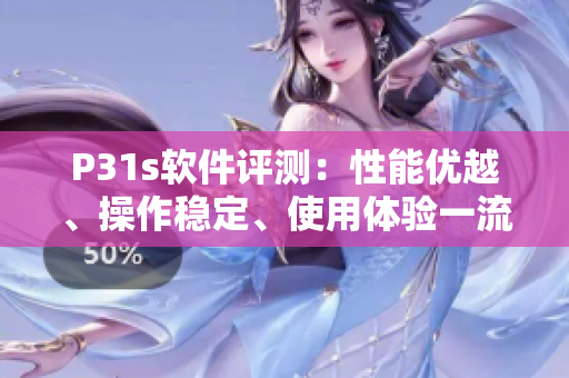 P31s软件评测：性能优越、操作稳定、使用体验一流