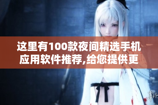 这里有100款夜间精选手机应用软件推荐,给您提供更便利的生活。