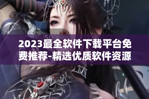 2023最全软件下载平台免费推荐-精选优质软件资源分享