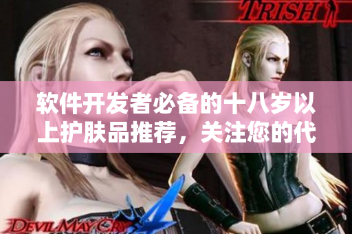 软件开发者必备的十八岁以上护肤品推荐，关注您的代码与肌肤状态