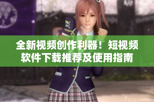 全新视频创作利器！短视频软件下载推荐及使用指南