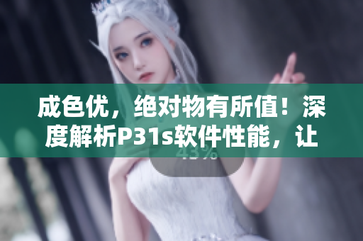 成色优，绝对物有所值！深度解析P31s软件性能，让你秒懂全面评测