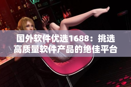 国外软件优选1688：挑选高质量软件产品的绝佳平台