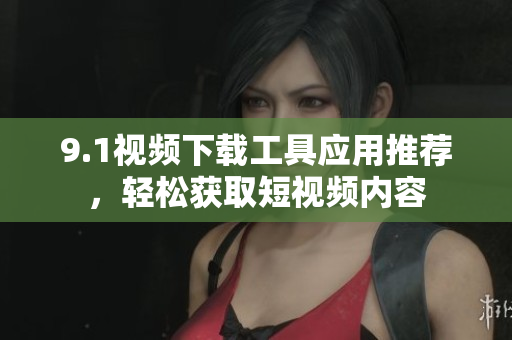 9.1视频下载工具应用推荐，轻松获取短视频内容