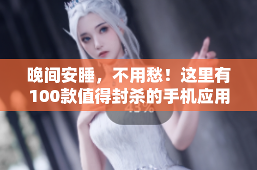 晚间安睡，不用愁！这里有100款值得封杀的手机应用清单！