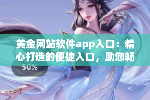 黄金网站软件app入口：精心打造的便捷入口，助您畅享软件世界