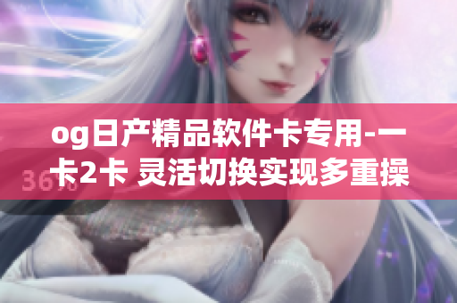 og日产精品软件卡专用-一卡2卡 灵活切换实现多重操作