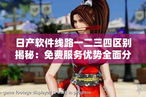 日产软件线路一二三四区别揭秘：免费服务优势全面分析