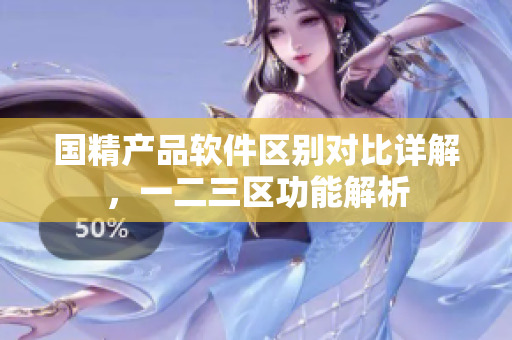 国精产品软件区别对比详解，一二三区功能解析