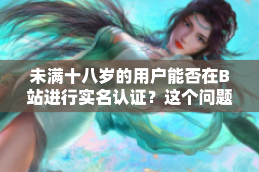 未满十八岁的用户能否在B站进行实名认证？这个问题已经被回答了！