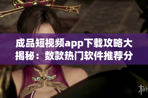 成品短视频app下载攻略大揭秘：数款热门软件推荐分享