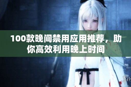 100款晚间禁用应用推荐，助你高效利用晚上时间