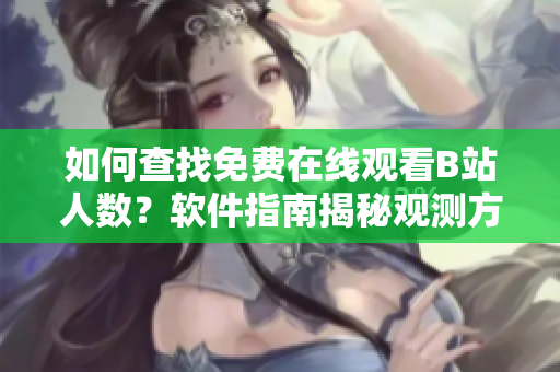 如何查找免费在线观看B站人数？软件指南揭秘观测方法