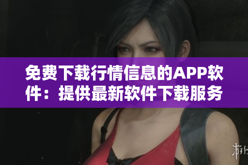 免费下载行情信息的APP软件：提供最新软件下载服务